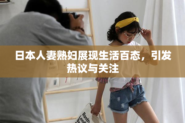 日本人妻熟妇展现生活百态，引发热议与关注