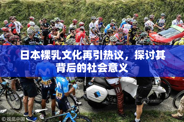 日本裸乳文化再引热议，探讨其背后的社会意义