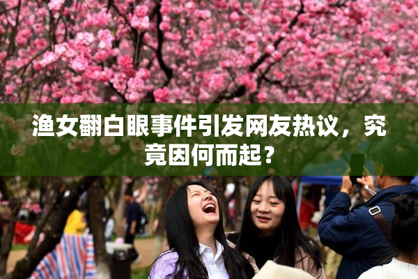 渔女翻白眼事件引发网友热议，究竟因何而起？