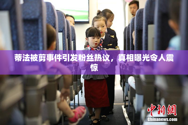 蒂法被剪事件引发粉丝热议，真相曝光令人震惊