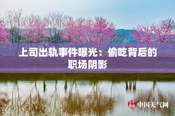 上司出轨事件曝光：偷吃背后的职场阴影