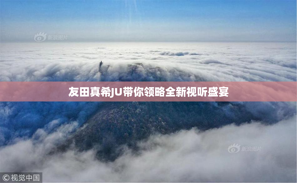 友田真希JU带你领略全新视听盛宴