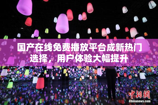 国产在线免费播放平台成新热门选择，用户体验大幅提升
