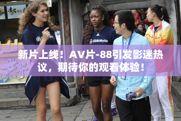 新片上线！AV片-88引发影迷热议，期待你的观看体验！