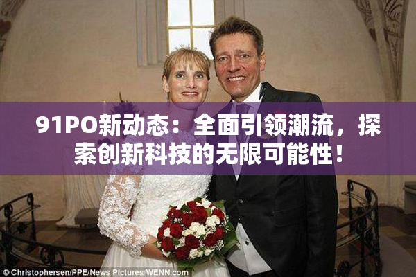 91PO新动态：全面引领潮流，探索创新科技的无限可能性！