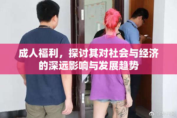 成人福利，探讨其对社会与经济的深远影响与发展趋势