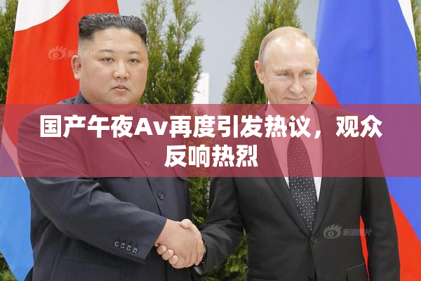 国产午夜Av再度引发热议，观众反响热烈