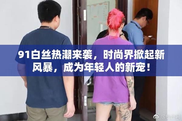 91白丝热潮来袭，时尚界掀起新风暴，成为年轻人的新宠！