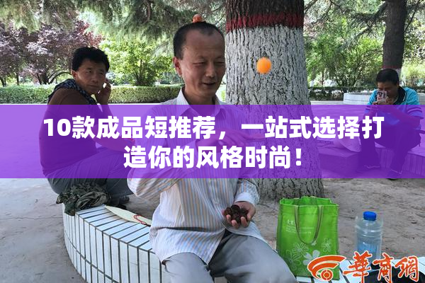 10款成品短推荐，一站式选择打造你的风格时尚！