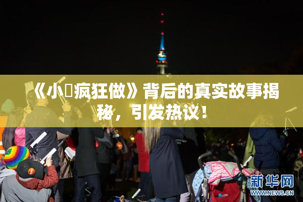 《小泬疯狂做》背后的真实故事揭秘，引发热议！