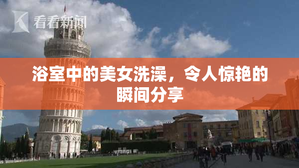 浴室中的美女洗澡，令人惊艳的瞬间分享