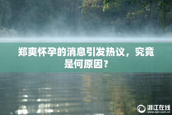 郑爽怀孕的消息引发热议，究竟是何原因？