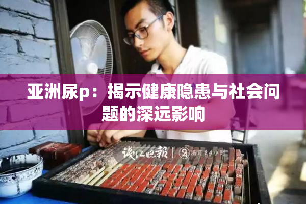 亚洲尿p：揭示健康隐患与社会问题的深远影响
