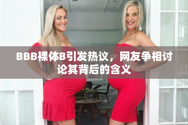 BBB裸体B引发热议，网友争相讨论其背后的含义