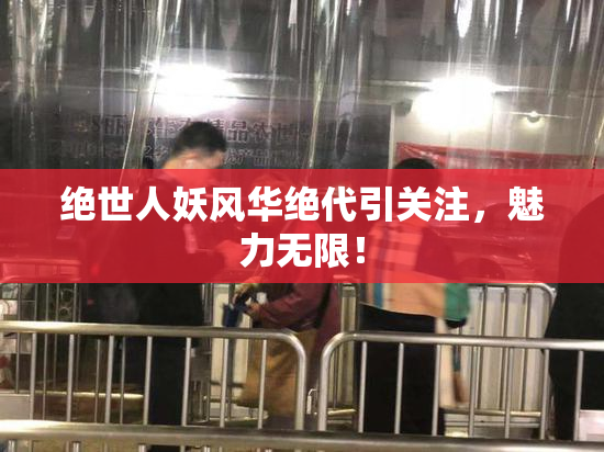 绝世人妖风华绝代引关注，魅力无限！