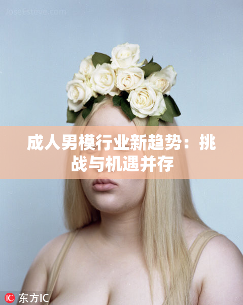 成人男模行业新趋势：挑战与机遇并存