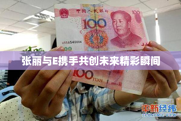 张丽与E携手共创未来精彩瞬间