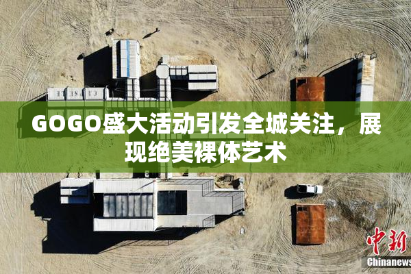 GOGO盛大活动引发全城关注，展现绝美裸体艺术