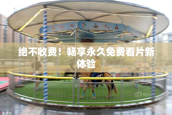 绝不收费！畅享永久免费看片新体验