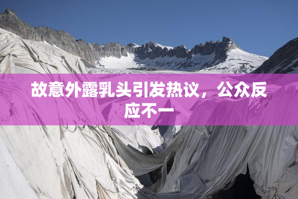 故意外露乳头引发热议，公众反应不一