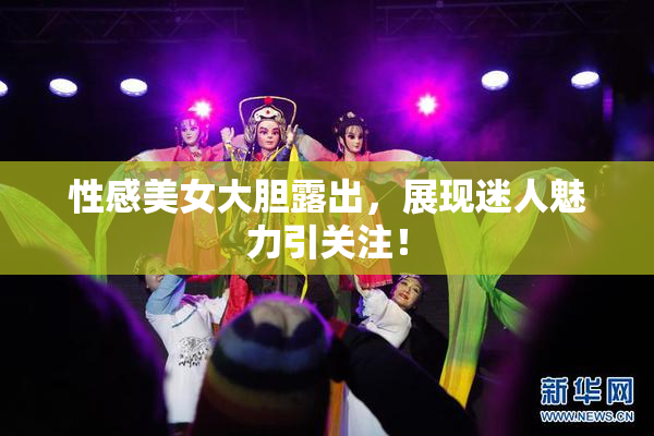 性感美女大胆露出，展现迷人魅力引关注！