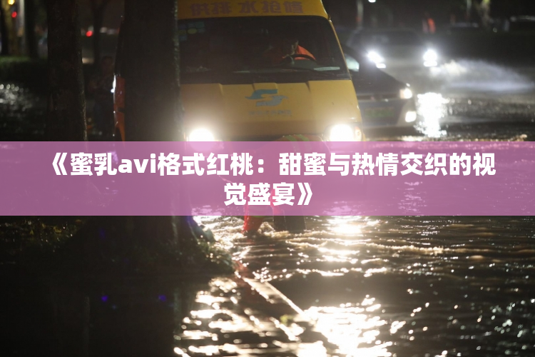 《蜜乳avi格式红桃：甜蜜与热情交织的视觉盛宴》