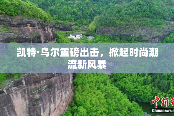 凯特·乌尔重磅出击，掀起时尚潮流新风暴