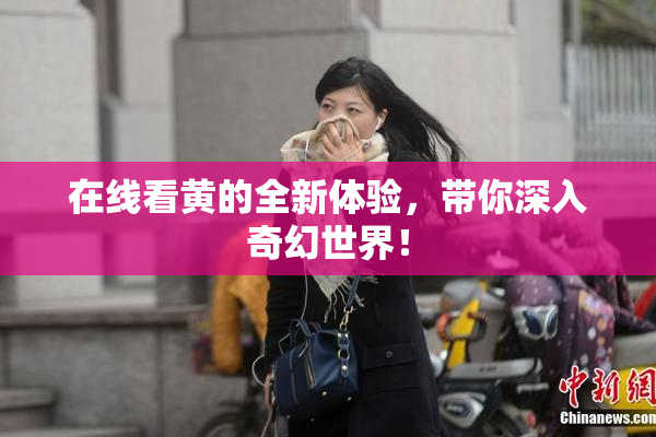 在线看黄的全新体验，带你深入奇幻世界！