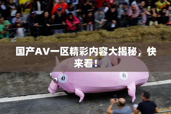 国产AV一区精彩内容大揭秘，快来看！