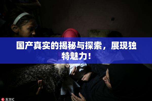 国产真实的揭秘与探索，展现独特魅力！