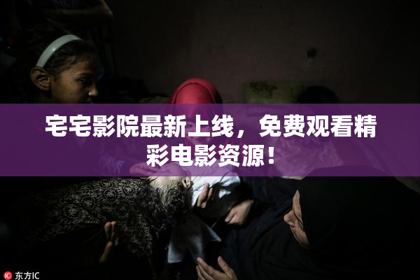 宅宅影院最新上线，免费观看精彩电影资源！