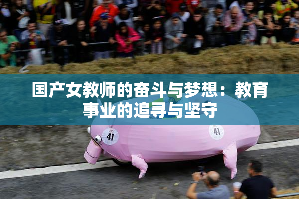 国产女教师的奋斗与梦想：教育事业的追寻与坚守