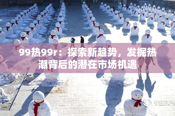 99热99r：探索新趋势，发掘热潮背后的潜在市场机遇