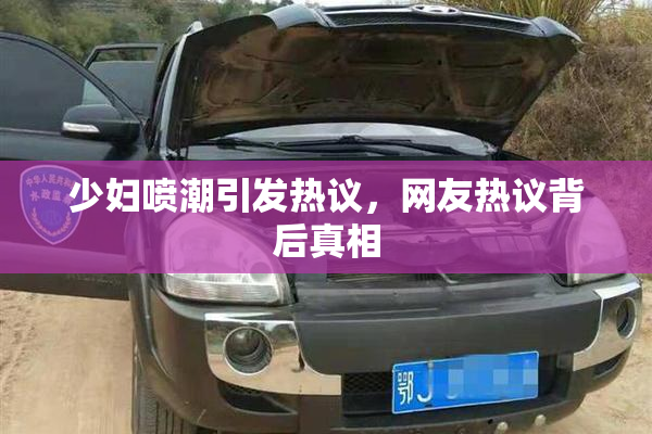 少妇喷潮引发热议，网友热议背后真相