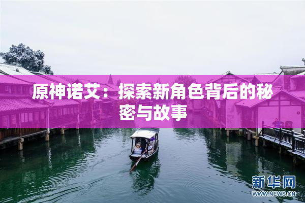原神诺艾：探索新角色背后的秘密与故事