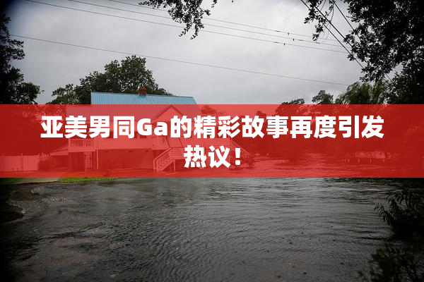 亚美男同Ga的精彩故事再度引发热议！