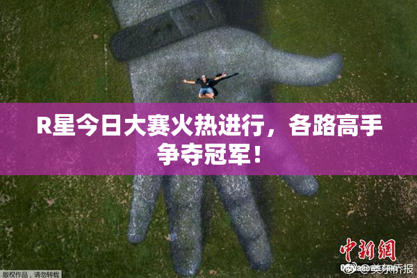 R星今日大赛火热进行，各路高手争夺冠军！