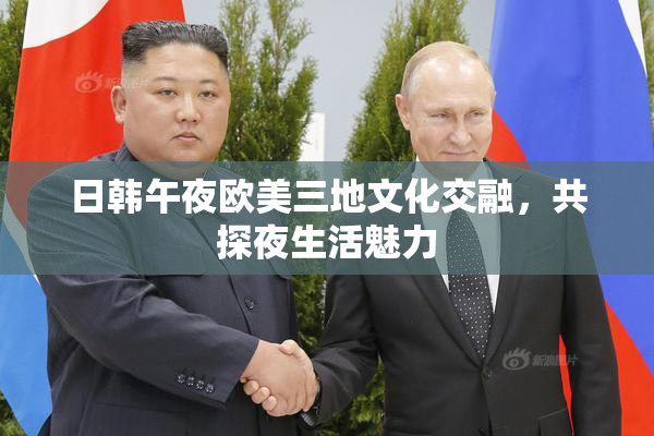 日韩午夜欧美三地文化交融，共探夜生活魅力