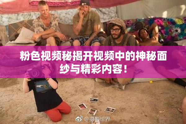 粉色视频秘揭开视频中的神秘面纱与精彩内容！