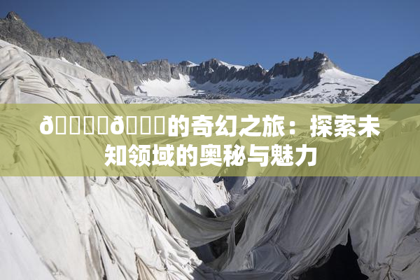🔞‌🍌的奇幻之旅：探索未知领域的奥秘与魅力