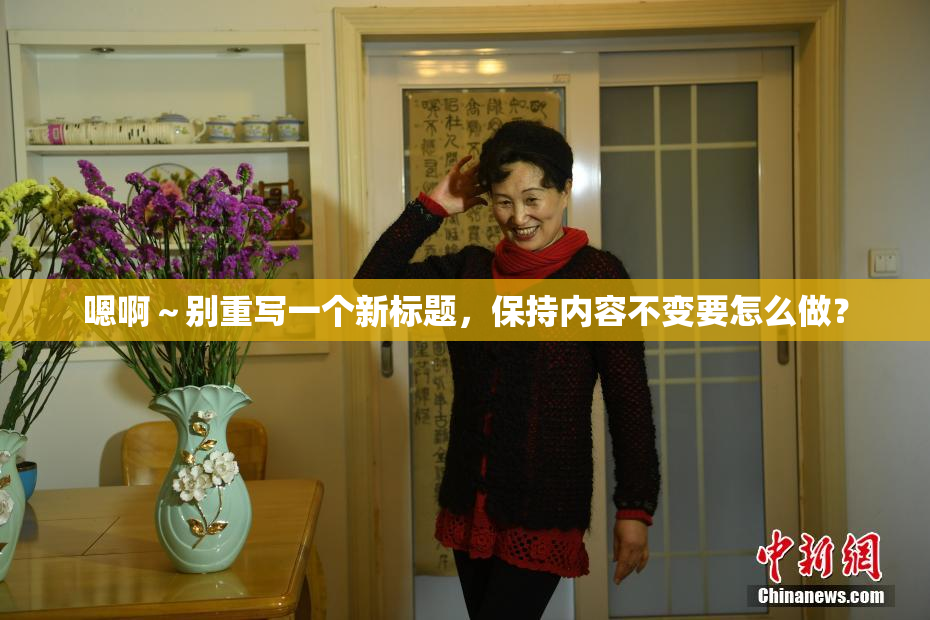 嗯啊～别重写一个新标题，保持内容不变要怎么做？