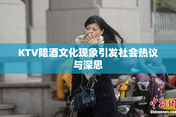 KTV陪酒文化现象引发社会热议与深思