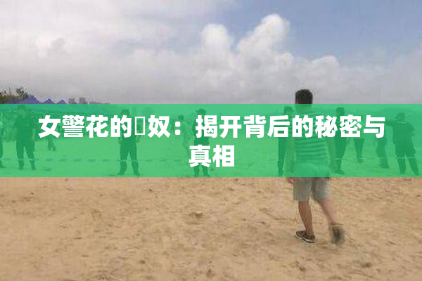 女警花的婬奴：揭开背后的秘密与真相