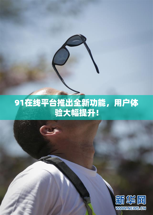 91在线平台推出全新功能，用户体验大幅提升！