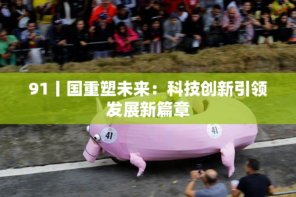 91丨国重塑未来：科技创新引领发展新篇章