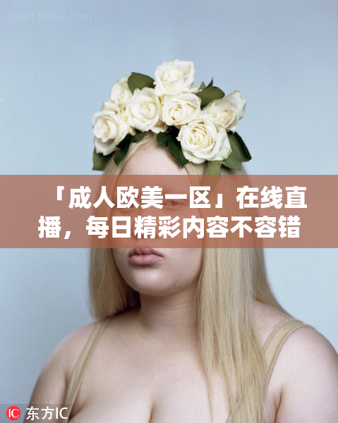 「成人欧美一区」在线直播，每日精彩内容不容错过！