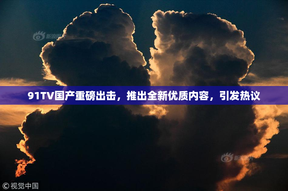 91TV国产重磅出击，推出全新优质内容，引发热议