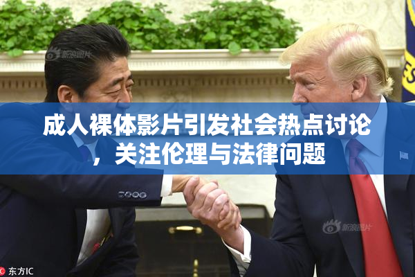 成人裸体影片引发社会热点讨论，关注伦理与法律问题