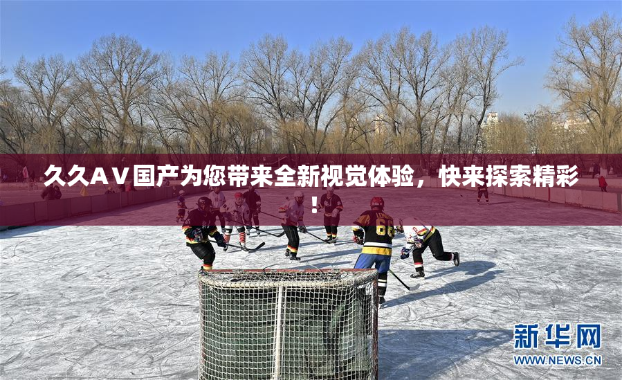 久久AⅤ国产为您带来全新视觉体验，快来探索精彩！