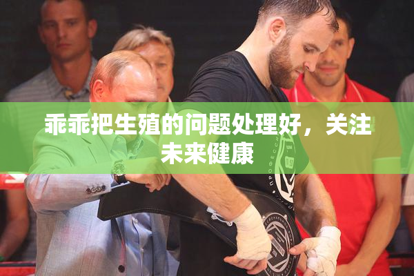 乖乖把生殖的问题处理好，关注未来健康